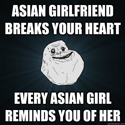 Asian girlfriend breaks your heart every asian girl reminds you of her  Forever Alone