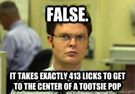 FALSE. It takes exactly 413 licks to get to the center of a tootsie pop - FALSE. It takes exactly 413 licks to get to the center of a tootsie pop  Dwight False