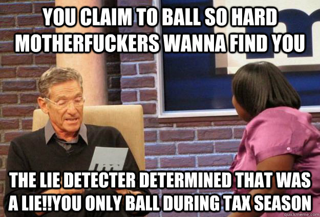 You claim to ball so hard motherfuckers wanna find you the lie detecter determined that was a lie!!you only ball during tax season - You claim to ball so hard motherfuckers wanna find you the lie detecter determined that was a lie!!you only ball during tax season  Maury Meme