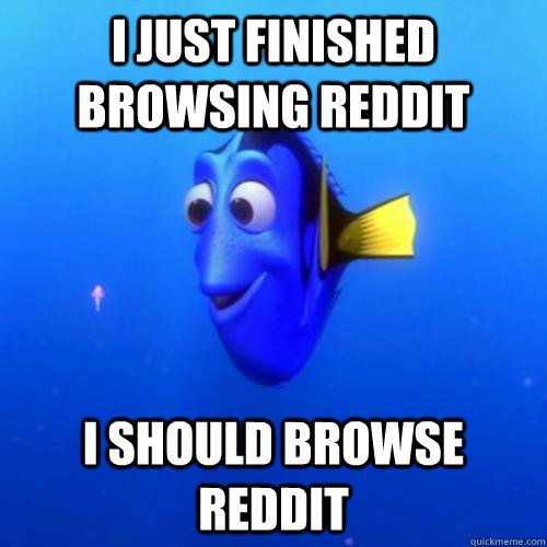 i Just finished  browsing reddit  i should browse reddit  dory