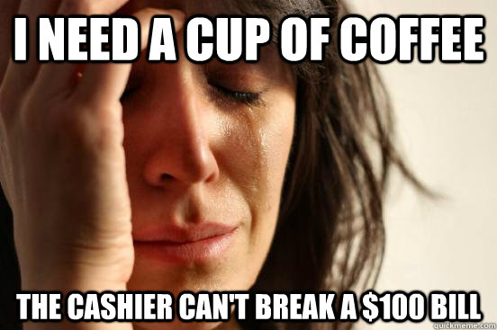 I need a cup of coffee The cashier can't break a $100 bill  First World Problems
