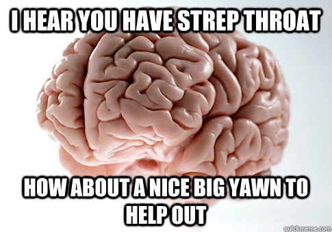 I hear you have strep throat  How about a nice big yawn to help out  Scumbag Brain