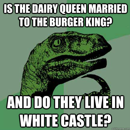 Is the Dairy Queen married to the Burger King? and do they live in White Castle? - Is the Dairy Queen married to the Burger King? and do they live in White Castle?  Philosoraptor