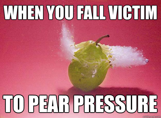 WHEN YOU FALL VICTIM TO PEAR PRESSURE  