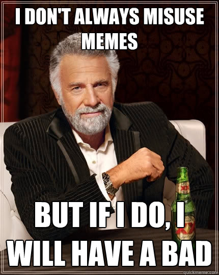 I don't always misuse memes but If i do, i will have a bad  The Most Interesting Man In The World