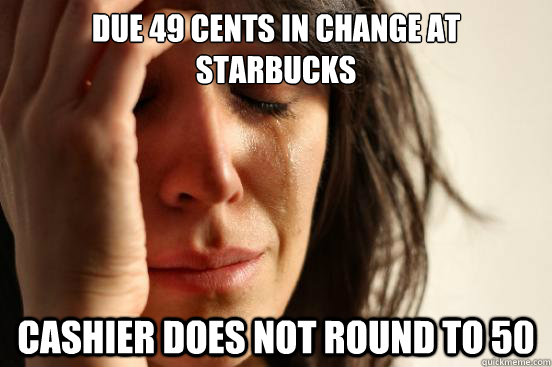 due 49 cents in change at starbucks   Cashier does not round to 50  First World Problems