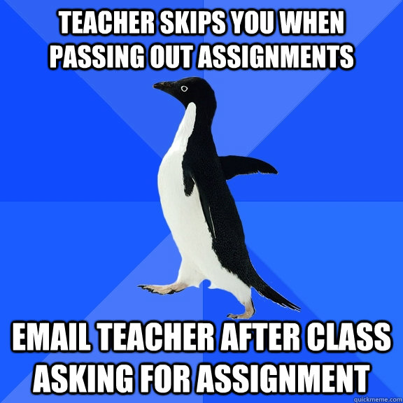teacher skips you when passing out assignments email teacher after class asking for assignment  Socially Awkward Penguin