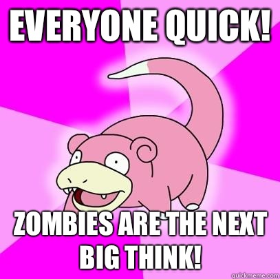 Everyone quick! Zombies are the next big think!  Slowpoke