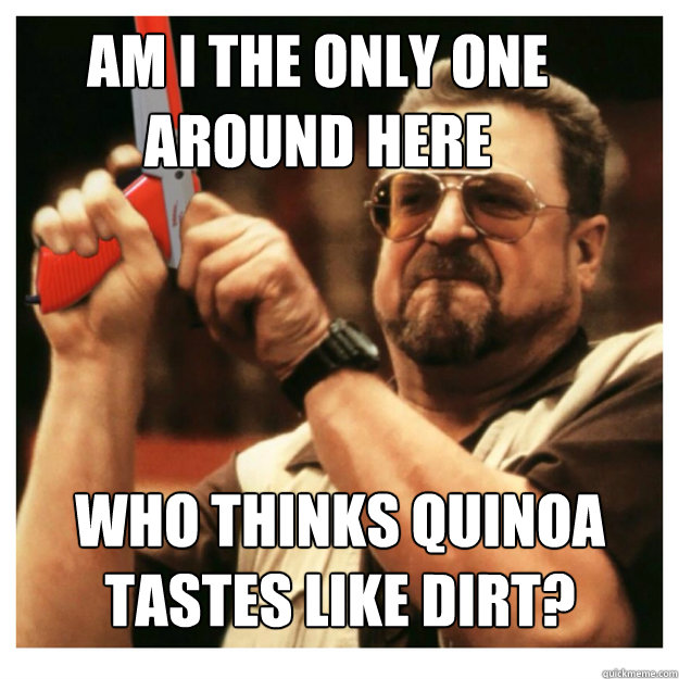 Am i the only one around here who thinks quinoa tastes like dirt?   John Goodman