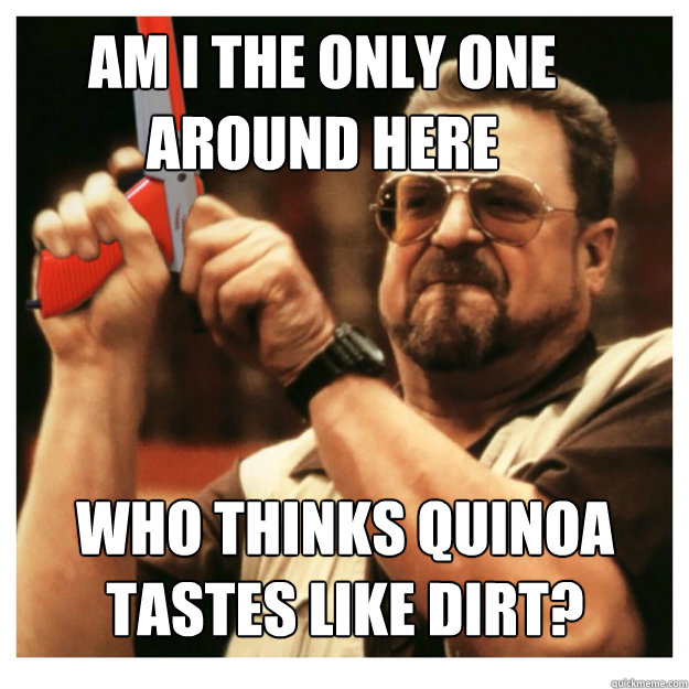 Am i the only one around here who thinks quinoa tastes like dirt?  - Am i the only one around here who thinks quinoa tastes like dirt?   John Goodman