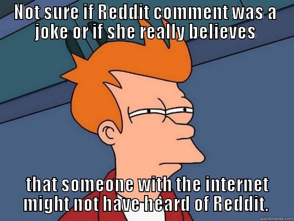 NOT SURE IF REDDIT COMMENT WAS A JOKE OR IF SHE REALLY BELIEVES  THAT SOMEONE WITH THE INTERNET MIGHT NOT HAVE HEARD OF REDDIT. Futurama Fry