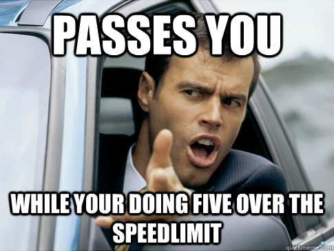Passes You While your doing five over the speedlimit  Asshole driver