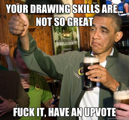 Your drawing skills are... not so great Fuck it, have an upvote  - Your drawing skills are... not so great Fuck it, have an upvote   Upvote Obama