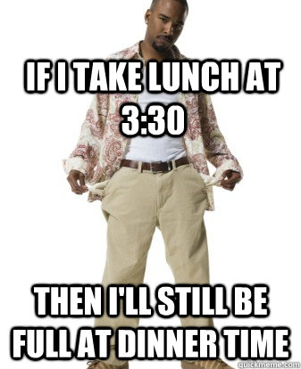 If i take lunch at 3:30 then I'll still be full at dinner time   