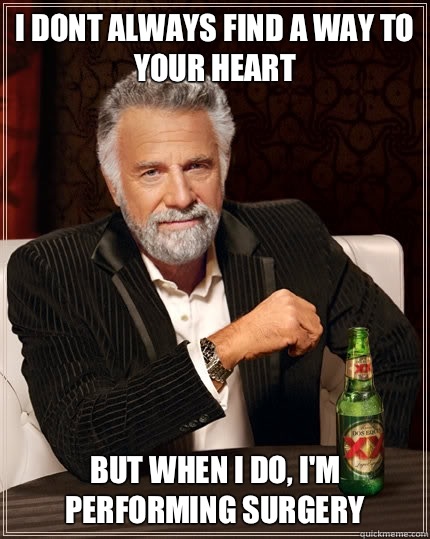 i dont always find a way to your heart but when i do, i'm performing surgery  The Most Interesting Man In The World