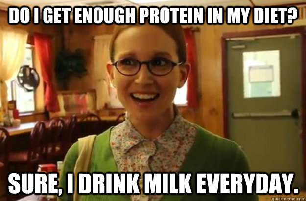 do I get enough protein in my diet? sure, I drink milk everyday.   Sexually Oblivious Female