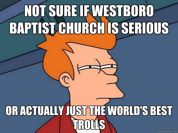 Not sure if Westboro baptist church is serious Or actually just the world's best trolls  Futurama Fry