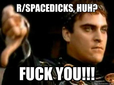 r/spacedicks, huh? fuck you!!!  Downvoting Roman