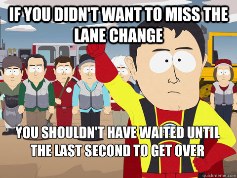 if you didn't want to miss the lane change you shouldn't have waited until the last second to get over - if you didn't want to miss the lane change you shouldn't have waited until the last second to get over  Captain Hindsight