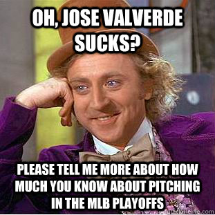 Oh, Jose Valverde sucks? Please tell me more about how much you know about pitching in the MLB playoffs  Condescending Wonka