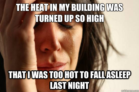 The heat in my building was turned up so high That I was too hot to fall asleep last night  First World Problems