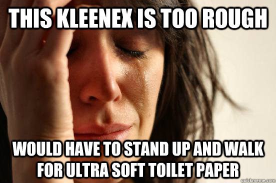 THIS KLEENEX IS TOO ROUGH would HAVE TO stand up and walk for ULTRA SOFT TOILET PAPER  - THIS KLEENEX IS TOO ROUGH would HAVE TO stand up and walk for ULTRA SOFT TOILET PAPER   First World Problems