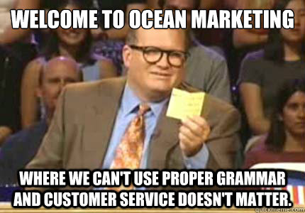 Welcome to Ocean marketing Where we can't use proper grammar and customer service doesn't matter.  Whose Line