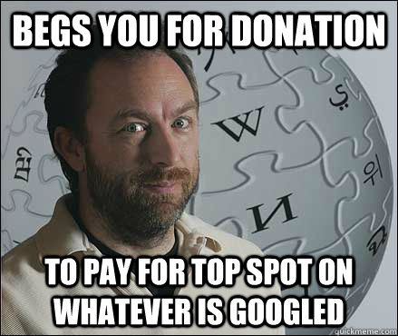 Begs you for donation to pay for top spot on whatever is googled - Begs you for donation to pay for top spot on whatever is googled  Scumbag Wikipedia Founder