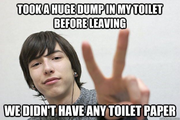 Took a huge dump in my toilet before leaving We didn't have any toilet paper  