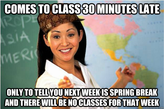 Comes to class 30 minutes late Only to tell you next week is spring break and there will be no classes for that week  Scumbag Teacher