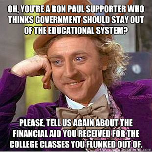 Oh, you're a Ron Paul supporter who thinks government should stay out of the educational system? Please, tell us again about the financial aid you received for the college classes you flunked out of.  Psychotic Willy Wonka