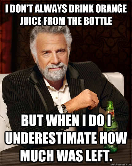 I don't always drink orange juice from the bottle But when I do i underestimate how much was left.  The Most Interesting Man In The World