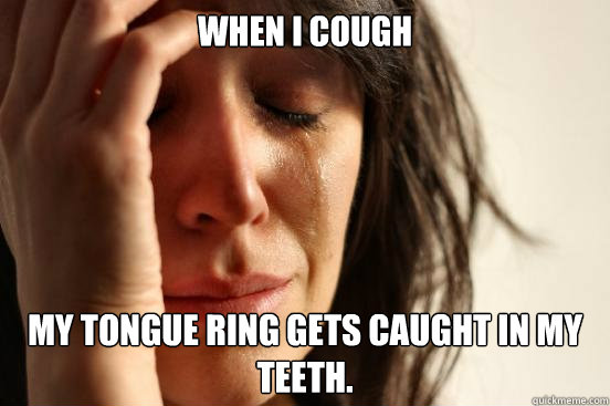 When I cough my tongue ring gets caught in my teeth.  First World Problems