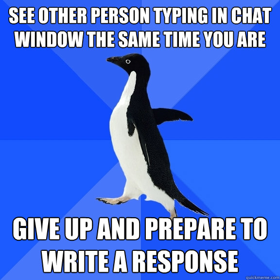 see other person typing in chat window the same time you are Give up and prepare to write a response  Socially Awkward Penguin