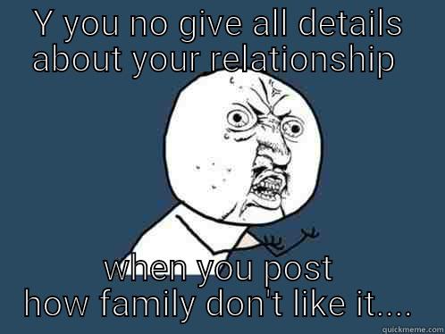 Y YOU NO GIVE ALL DETAILS ABOUT YOUR RELATIONSHIP  WHEN YOU POST HOW FAMILY DON'T LIKE IT.... Y U No