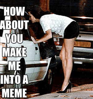 How about you make me into a meme  Karma Whore