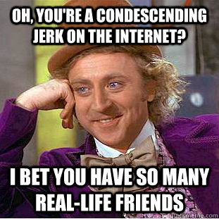 Oh, you're a condescending jerk on the internet? I bet you have so many real-life friends - Oh, you're a condescending jerk on the internet? I bet you have so many real-life friends  Condescending Wonka