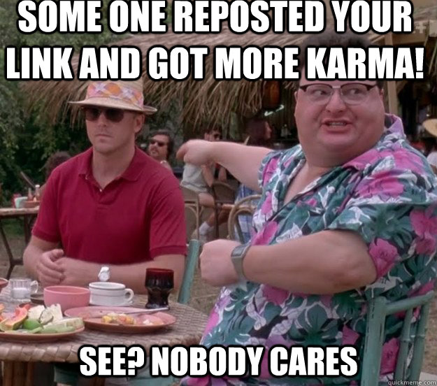 Some one reposted your link and got more karma! See? nobody cares - Some one reposted your link and got more karma! See? nobody cares  we got dodgson here