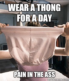 Wear a thong for a day Pain in the ass  