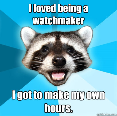 I loved being a watchmaker I got to make my own hours.  Lame Pun Coon