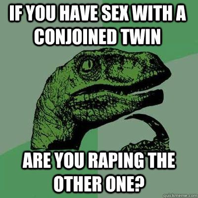 If you have sex with a conjoined twin Are you raping the other one? - If you have sex with a conjoined twin Are you raping the other one?  Misc