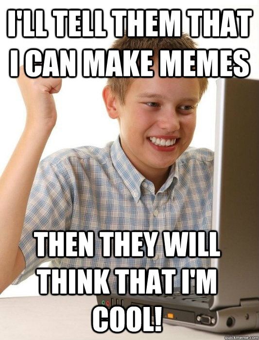 I'll tell them that I Can make memes Then they will think that I'm cool!  First Day on the Internet Kid