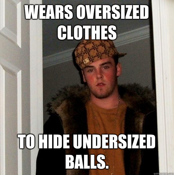 Wears oversized clothes To hide undersized balls.  Scumbag Steve