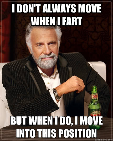 I don't always move when I fart but when i do, I move into this position  The Most Interesting Man In The World