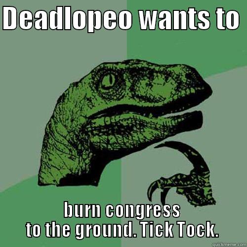 DEADLOPEO WANTS TO  BURN CONGRESS TO THE GROUND. TICK TOCK. Philosoraptor