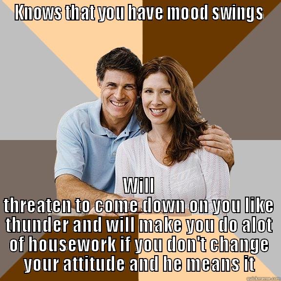 KNOWS THAT YOU HAVE MOOD SWINGS WILL THREATEN TO COME DOWN ON YOU LIKE THUNDER AND WILL MAKE YOU DO ALOT OF HOUSEWORK IF YOU DON'T CHANGE YOUR ATTITUDE AND HE MEANS IT Scumbag Parents