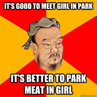 It's good to meet girl in park It's better to park meat in girl  Confucius says