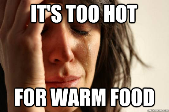 It's too hot for warm food  First World Problems