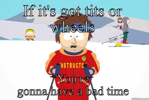 IF IT'S GOT TITS OR WHEELS YOU'RE GONNA HAVE A BAD TIME Super Cool Ski Instructor
