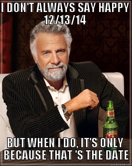I DON'T ALWAYS SAY HAPPY 12/13/14 BUT WHEN I DO, IT'S ONLY  BECAUSE THAT 'S THE DATE The Most Interesting Man In The World